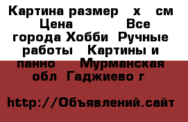 Картина размер 40х60 см › Цена ­ 6 500 - Все города Хобби. Ручные работы » Картины и панно   . Мурманская обл.,Гаджиево г.